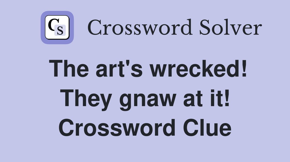 The art's wrecked! They gnaw at it! Crossword Clue