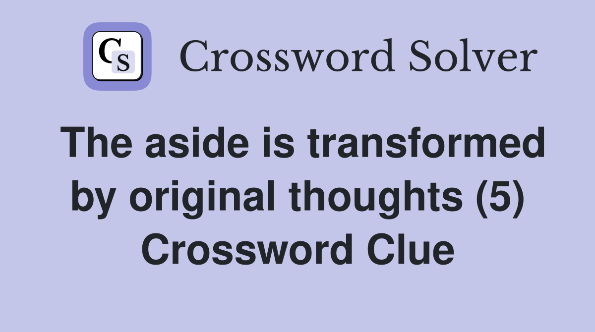 The aside is transformed by original thoughts (5) Crossword Clue