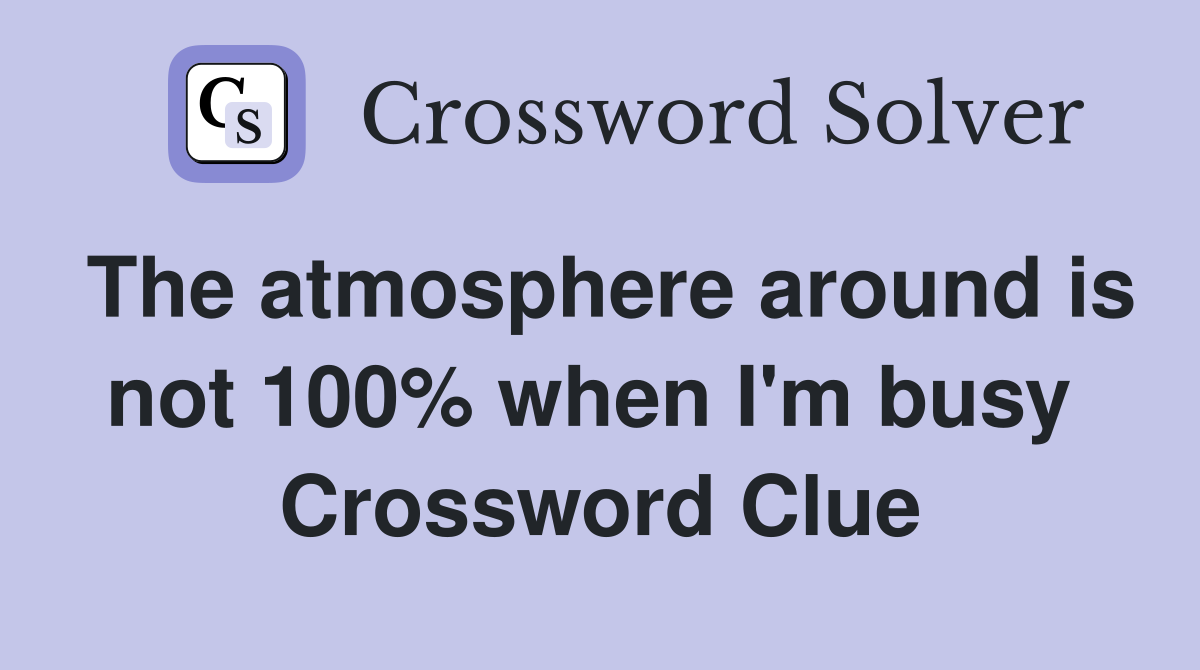 The atmosphere around is not 100% when I'm busy  Crossword Clue