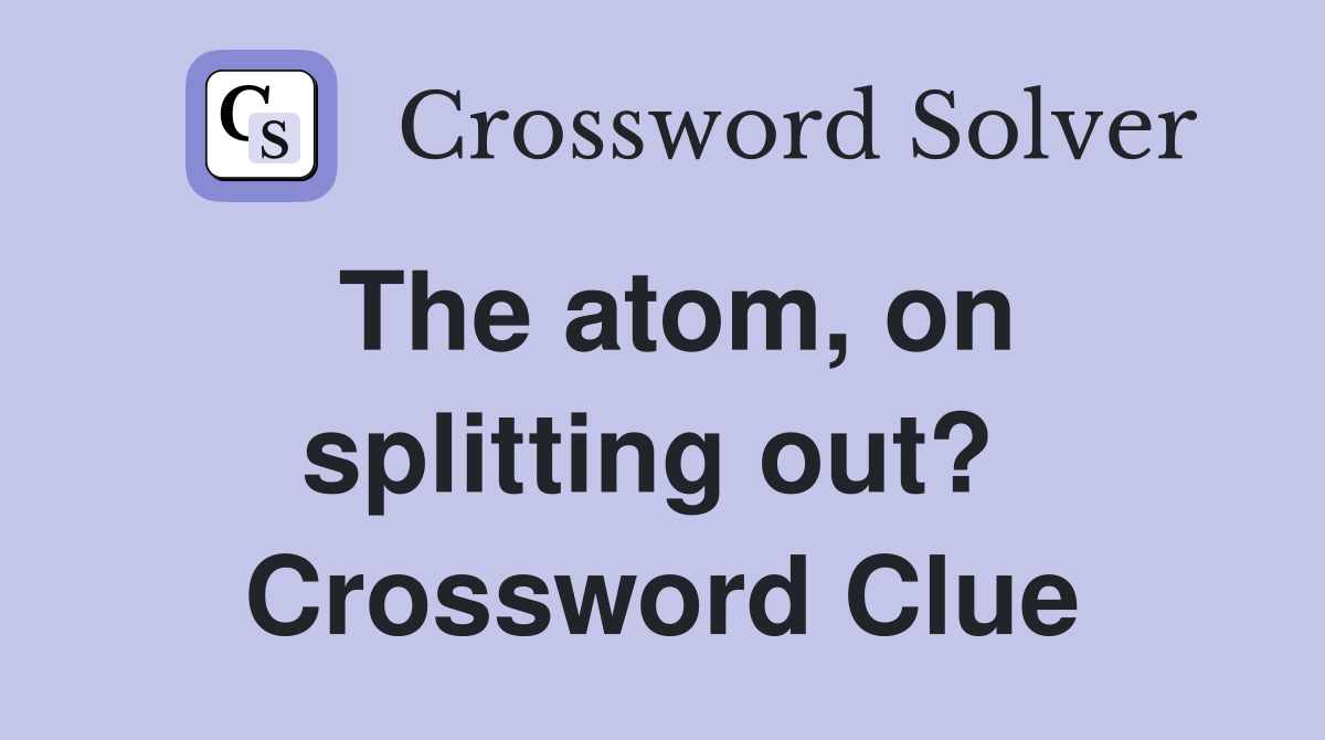 The atom, on splitting out?  Crossword Clue