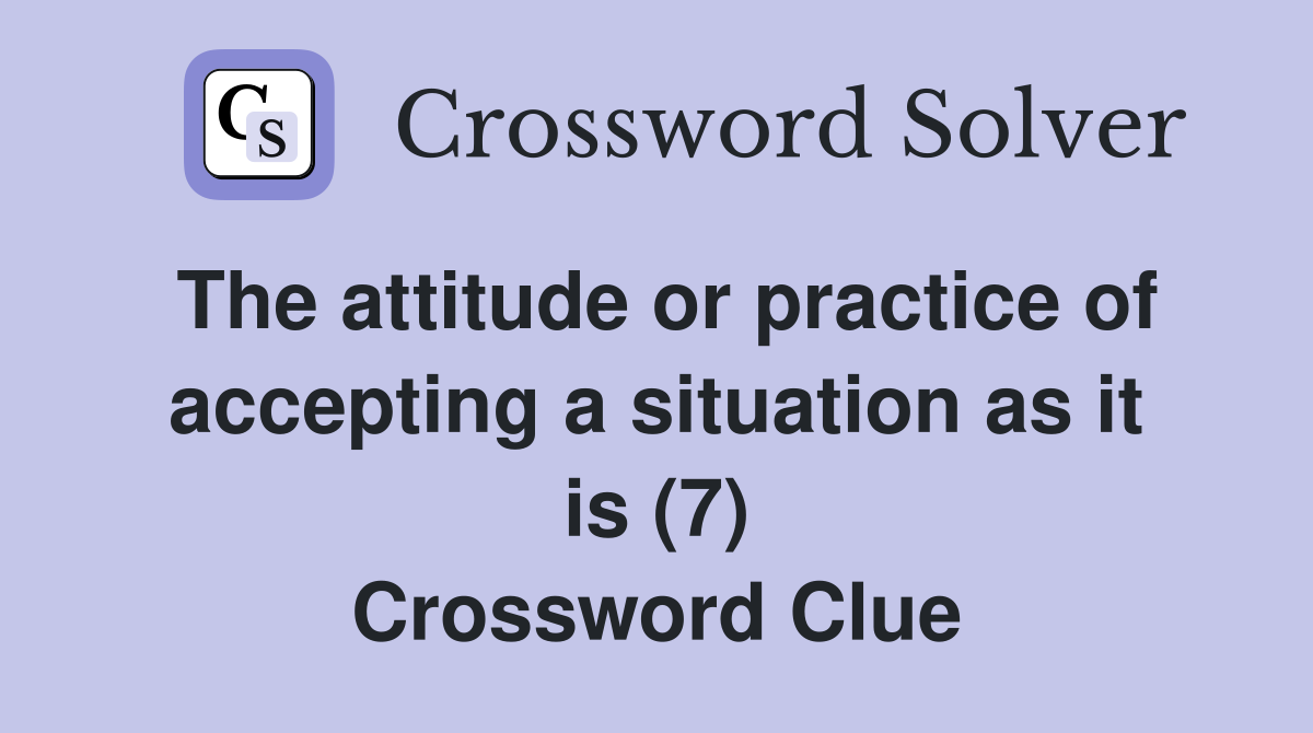 The attitude or practice of accepting a situation as it is (7) Crossword Clue