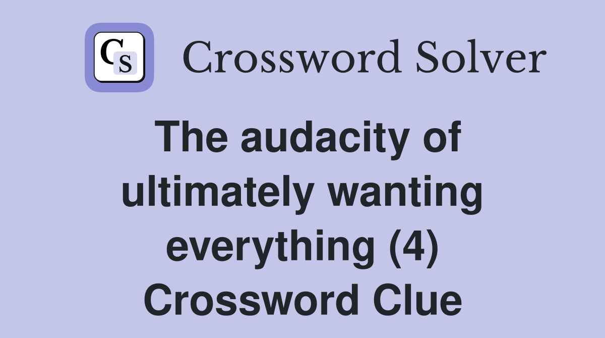 The audacity of ultimately wanting everything (4) Crossword Clue