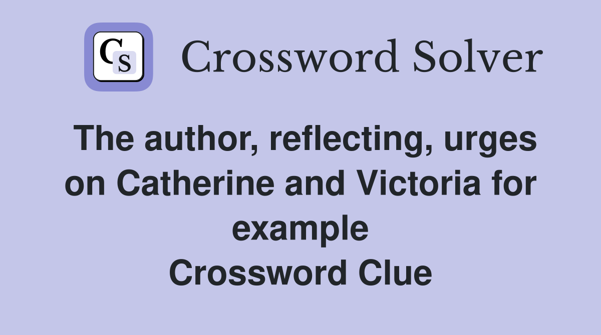 The author, reflecting, urges on Catherine and Victoria for example Crossword Clue
