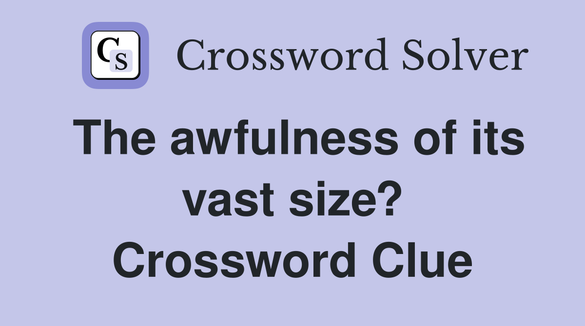 The awfulness of its vast size? Crossword Clue