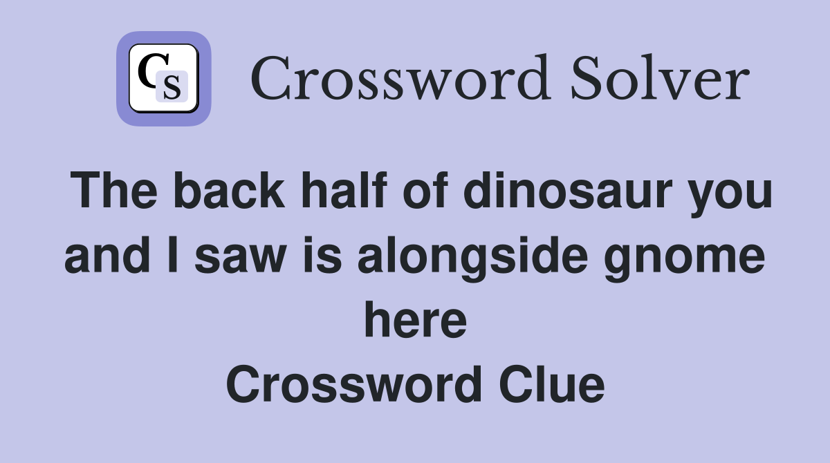 The back half of dinosaur you and I saw is alongside gnome here Crossword Clue