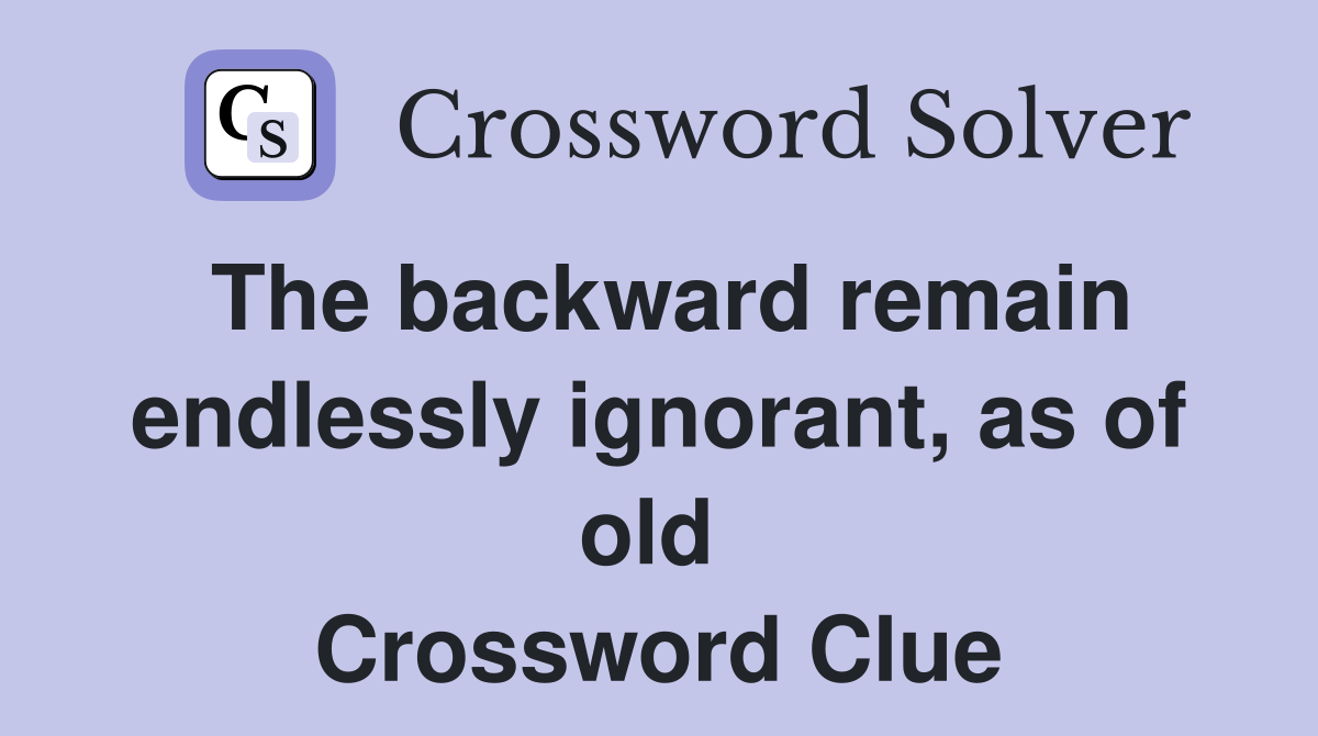 The backward remain endlessly ignorant, as of old  Crossword Clue