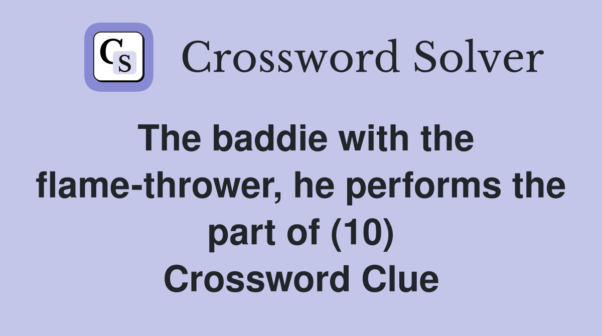 The baddie with the flame-thrower, he performs the part of (10) Crossword Clue