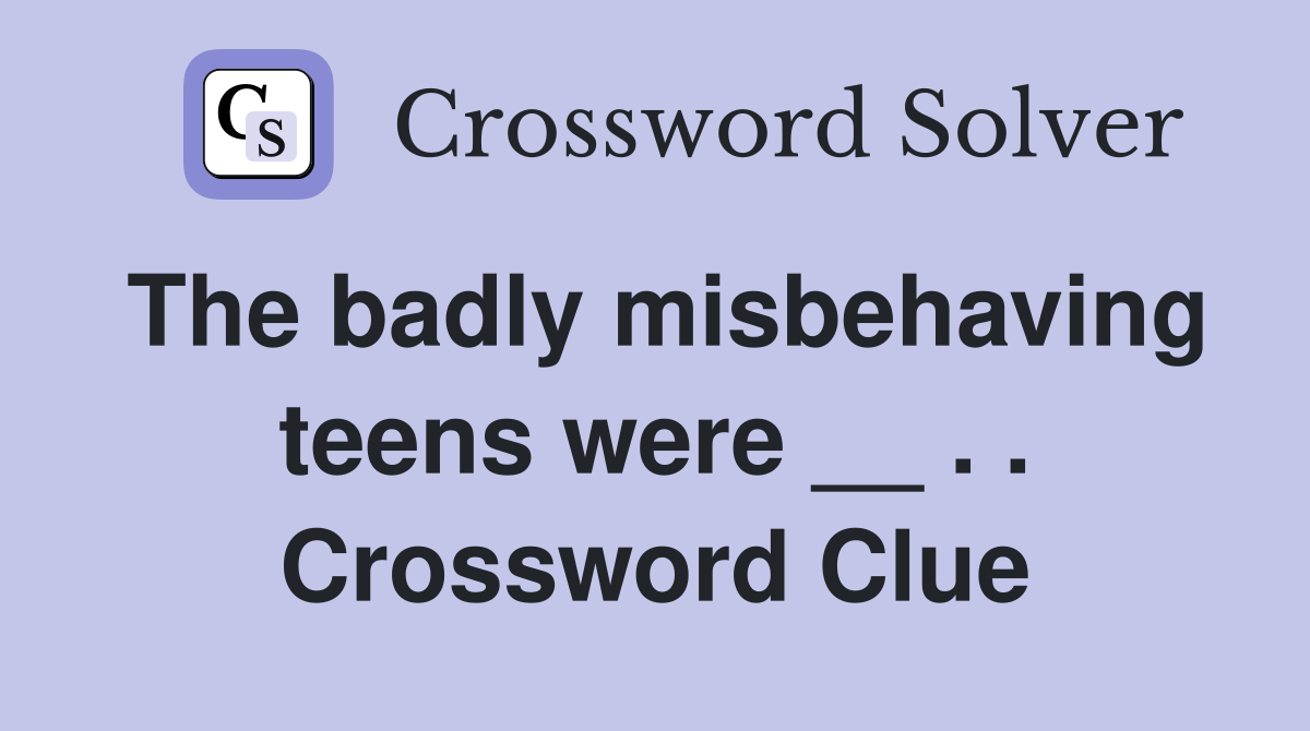 The badly misbehaving teens were __ . . Crossword Clue