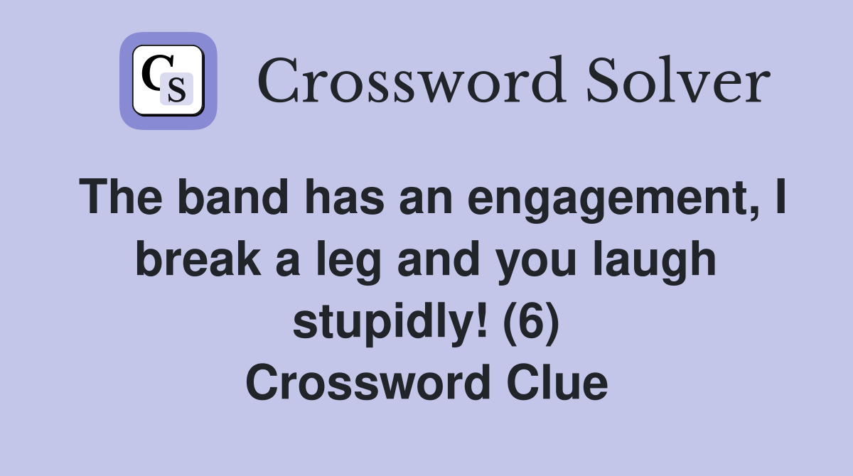 The band has an engagement, I break a leg and you laugh stupidly! (6) Crossword Clue