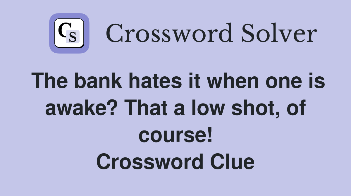 The bank hates it when one is awake? That a low shot, of course! Crossword Clue