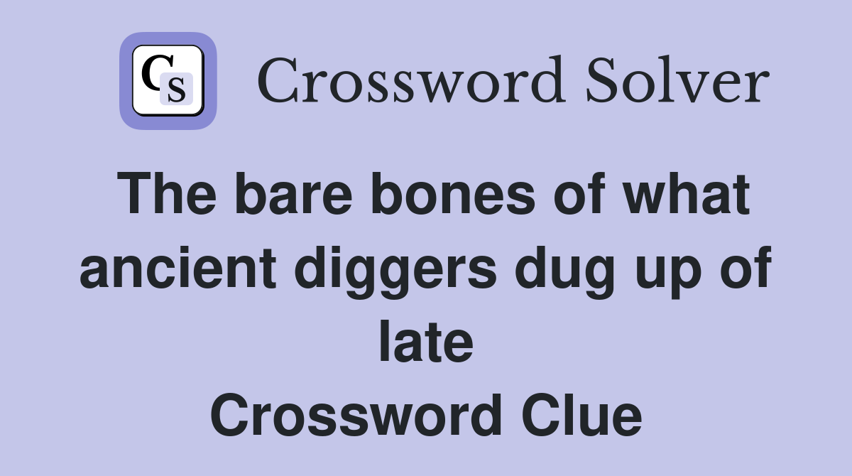 The bare bones of what ancient diggers dug up of late Crossword Clue