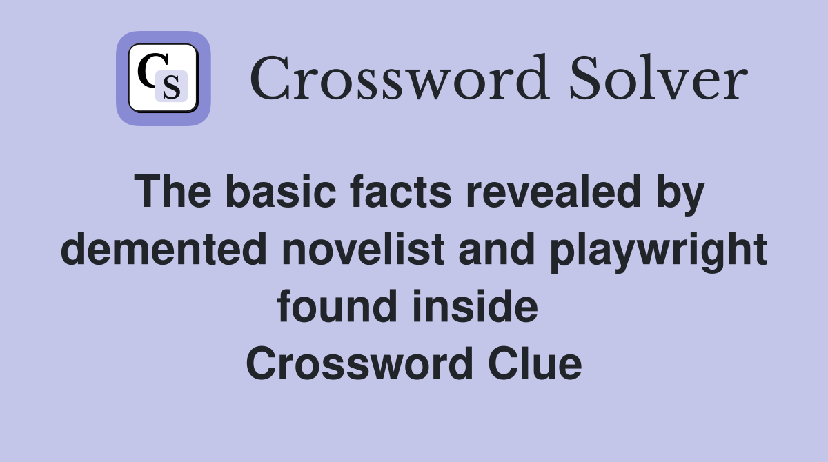The basic facts revealed by demented novelist and playwright found inside  Crossword Clue