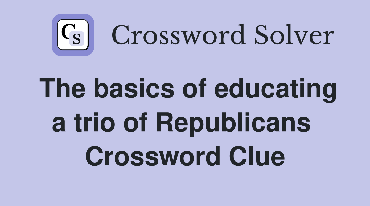 The basics of educating a trio of Republicans  Crossword Clue