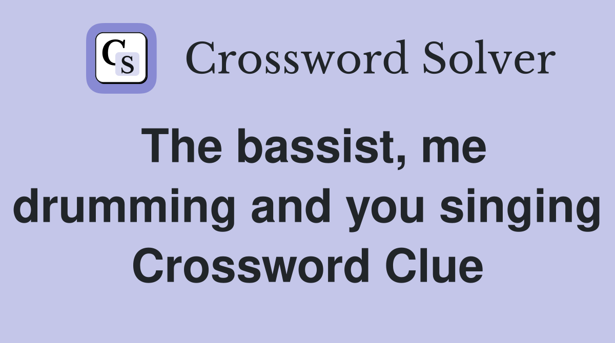 The bassist, me drumming and you singing Crossword Clue