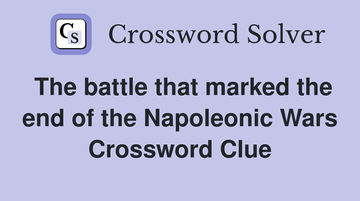 The battle that marked the end of the Napoleonic Wars Crossword Clue