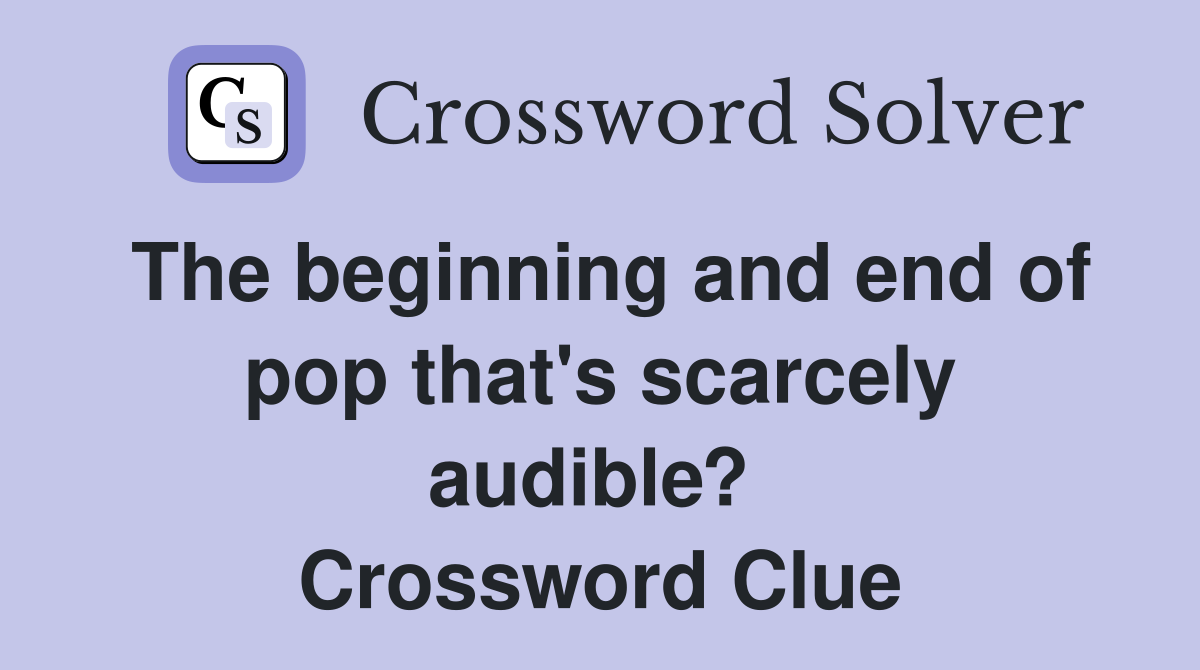 The beginning and end of pop that's scarcely audible?  Crossword Clue