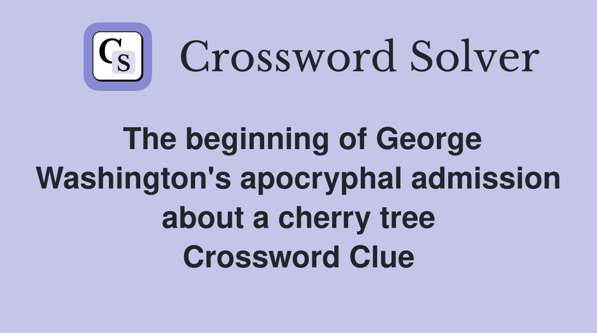 The beginning of George Washington's apocryphal admission about a cherry tree Crossword Clue