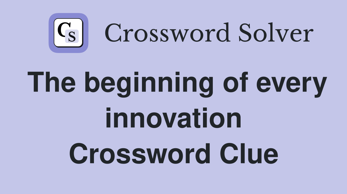 The beginning of every innovation Crossword Clue