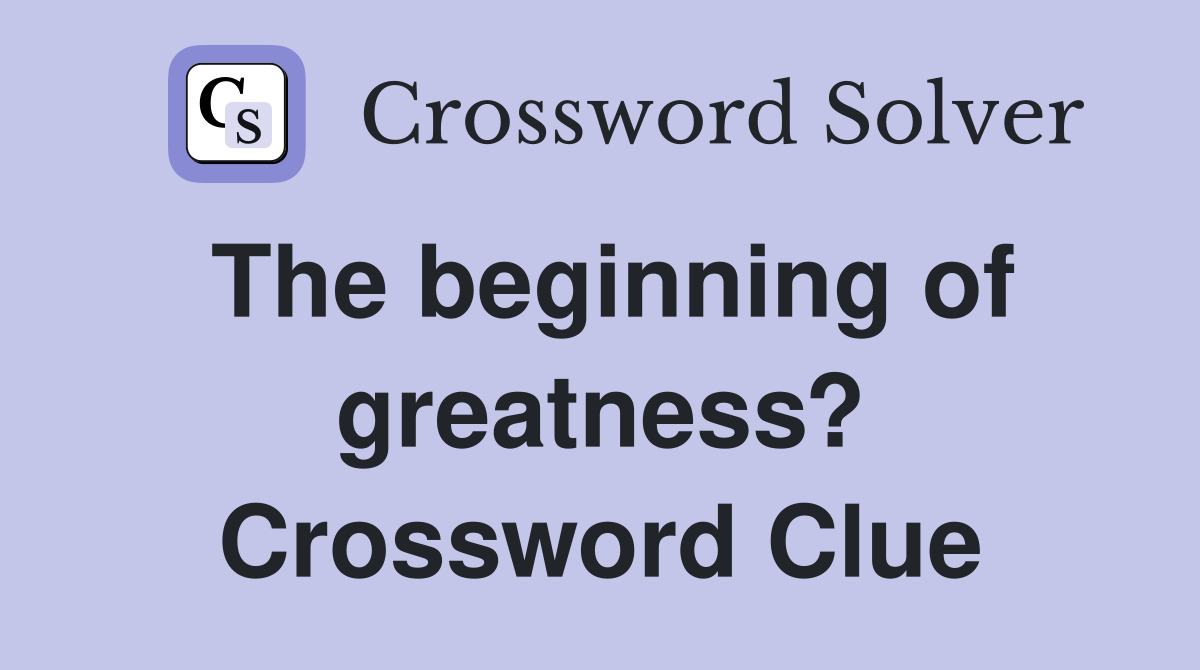 The beginning of greatness? Crossword Clue