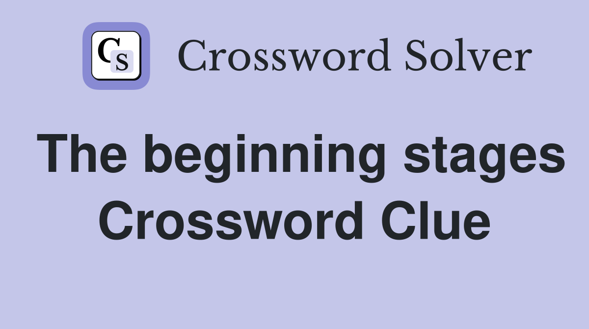 The beginning stages Crossword Clue