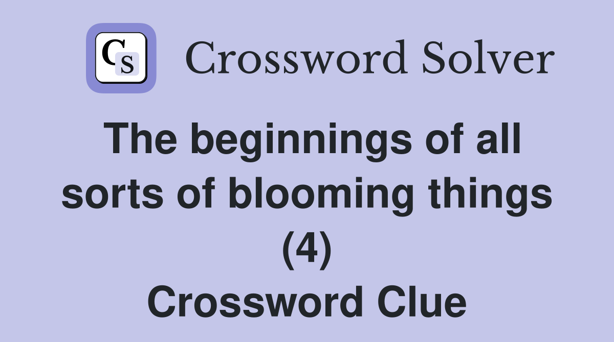 The beginnings of all sorts of blooming things (4) Crossword Clue