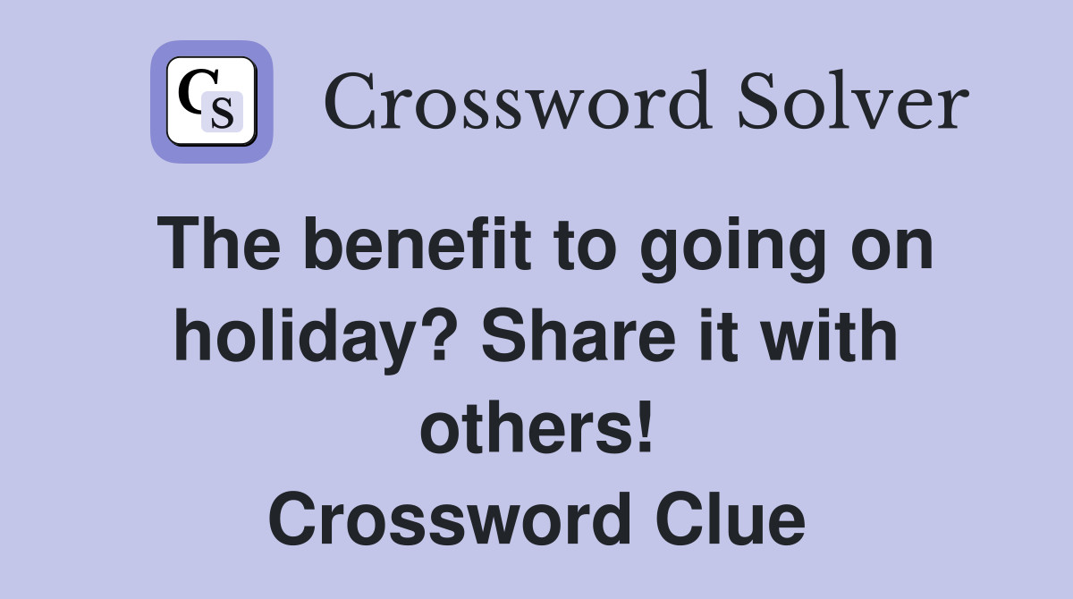 The benefit to going on holiday? Share it with others! Crossword Clue