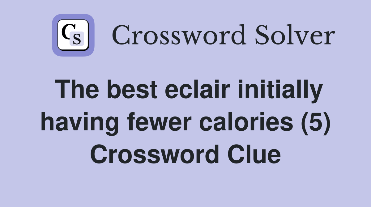 The best eclair initially having fewer calories (5) Crossword Clue