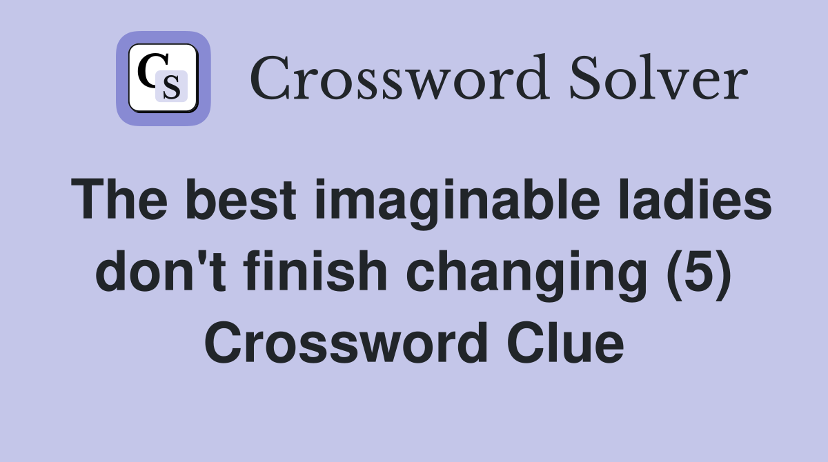 The best imaginable ladies don't finish changing (5) Crossword Clue