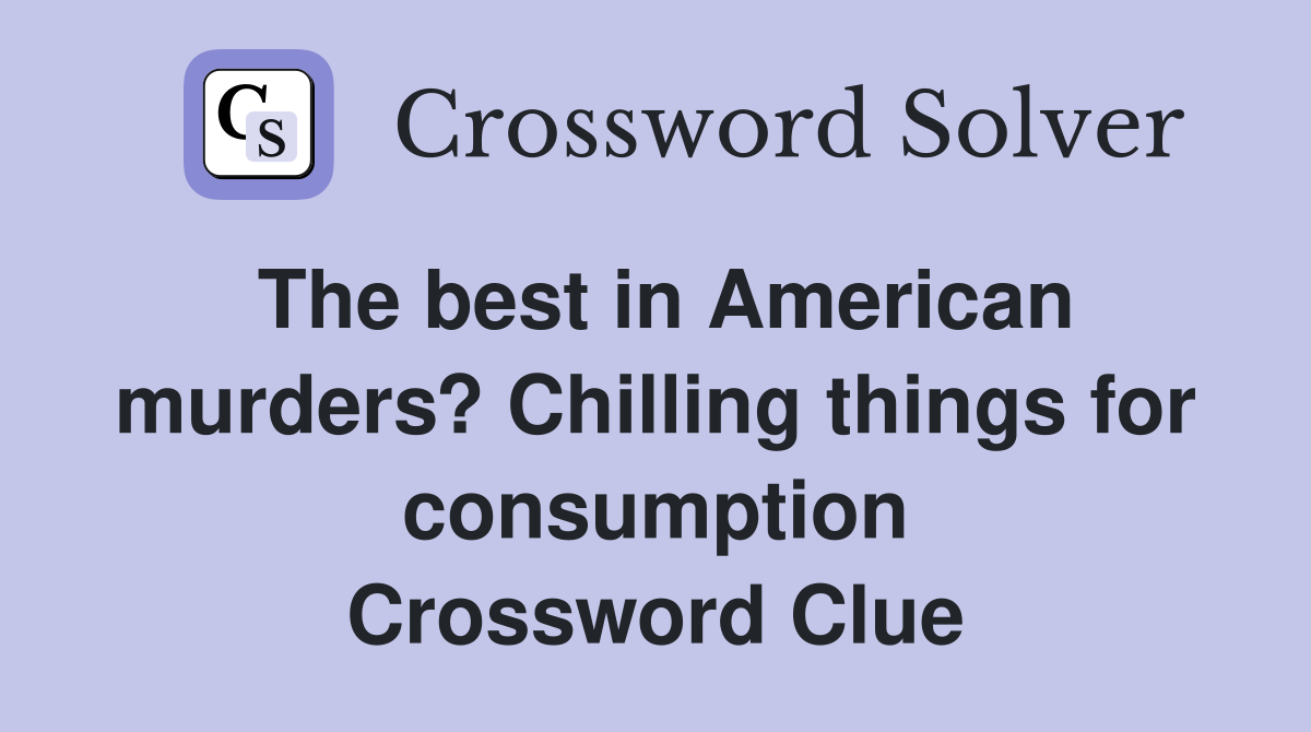 The best in American murders? Chilling things for consumption Crossword Clue
