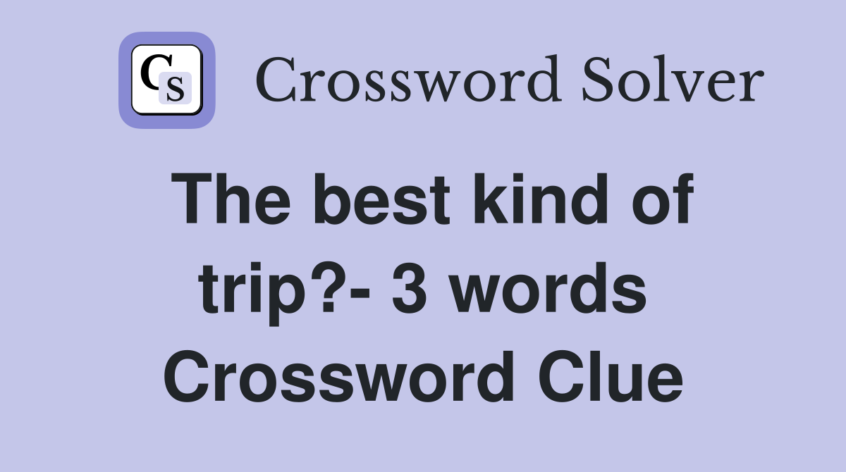 The best kind of trip?- 3 words Crossword Clue