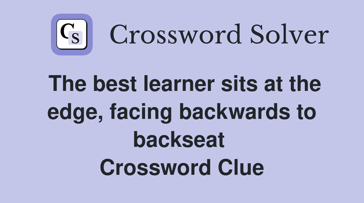 The best learner sits at the edge, facing backwards to backseat  Crossword Clue