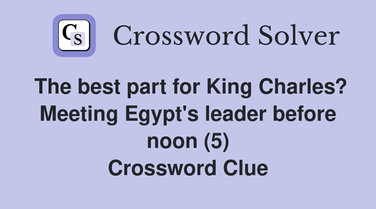 The best part for King Charles? Meeting Egypt's leader before noon (5) Crossword Clue