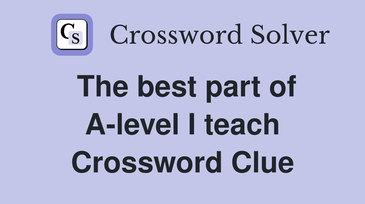 The best part of A-level I teach Crossword Clue