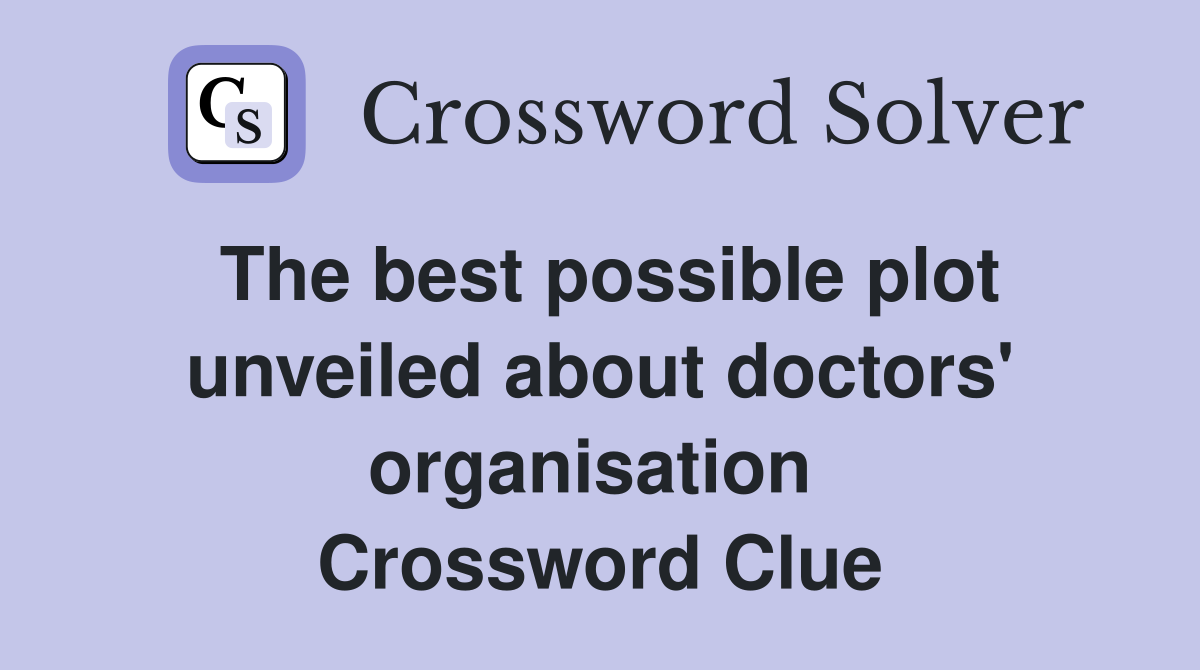 The best possible plot unveiled about doctors' organisation  Crossword Clue