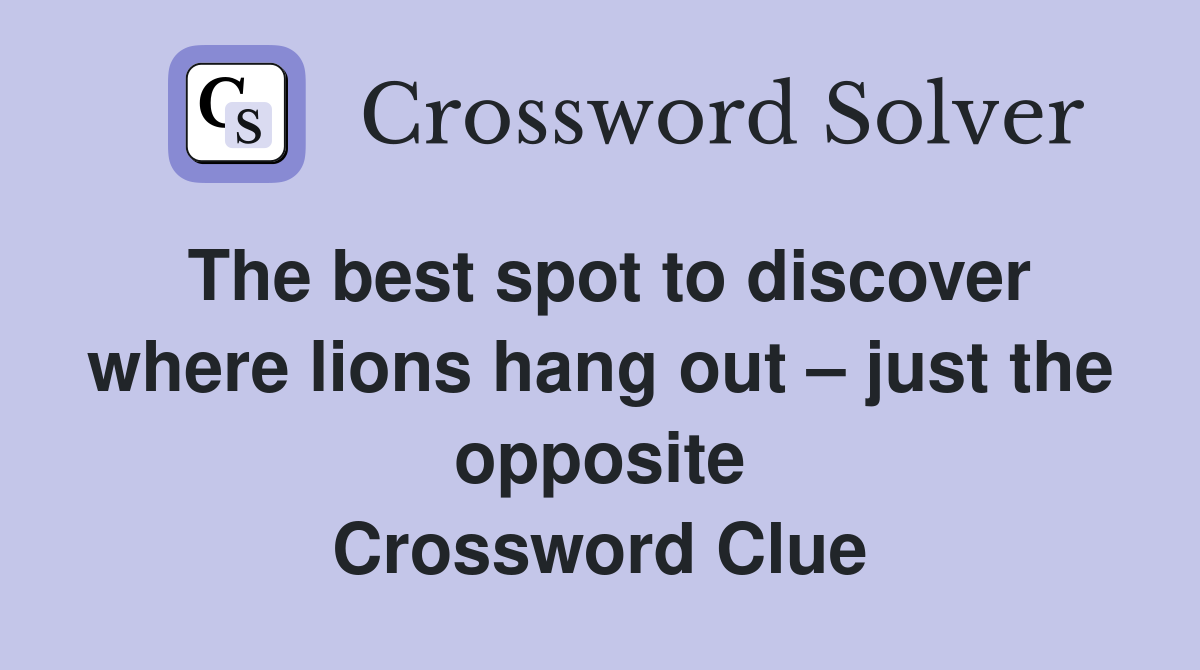 The best spot to discover where lions hang out – just the opposite Crossword Clue