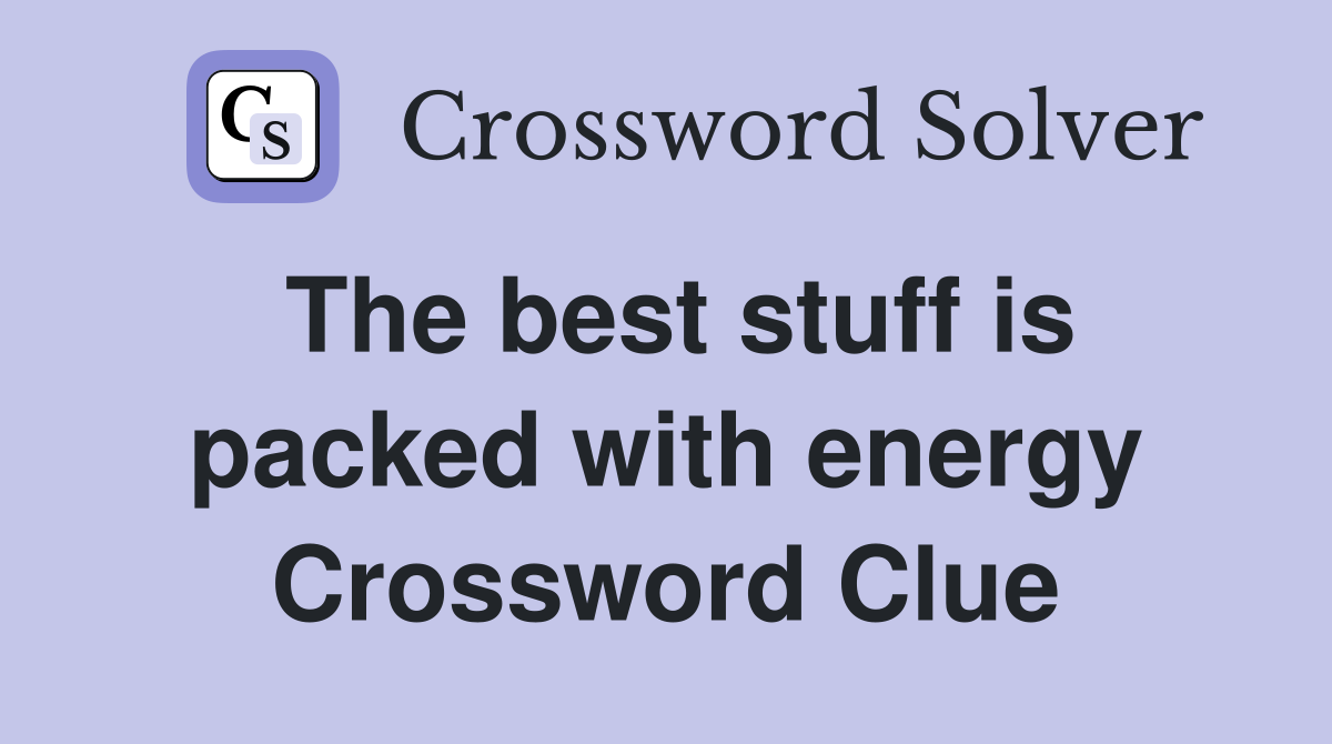 The best stuff is packed with energy Crossword Clue