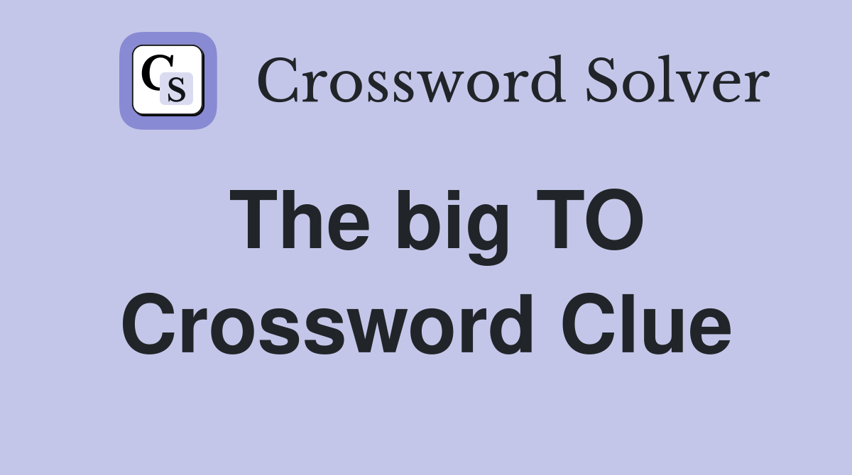 The big TO Crossword Clue