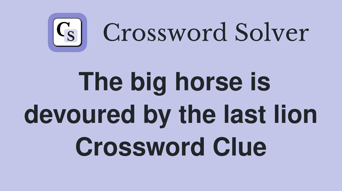 The big horse is devoured by the last lion Crossword Clue