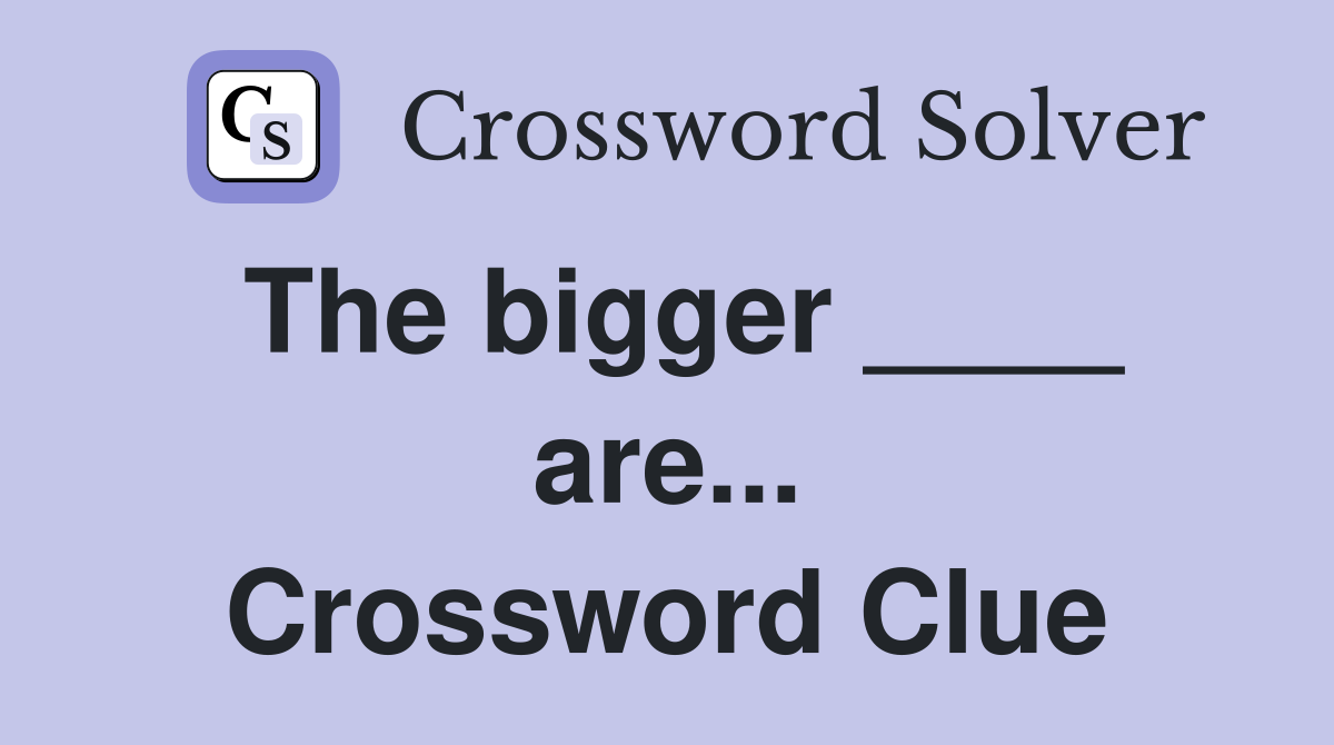 The bigger ____ are... Crossword Clue