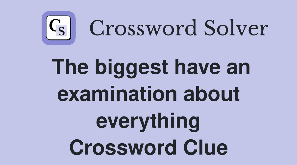 The biggest have an examination about everything Crossword Clue