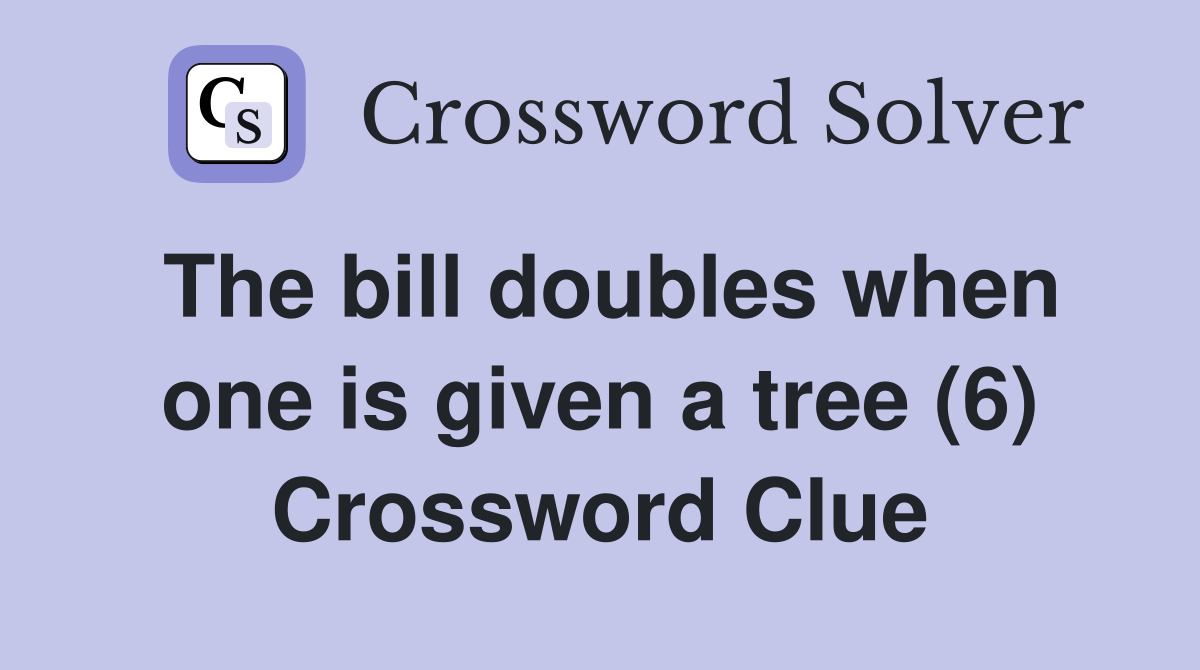 The bill doubles when one is given a tree (6) Crossword Clue