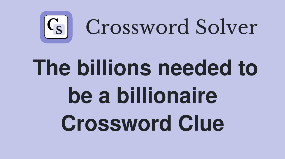 The billions needed to be a billionaire Crossword Clue