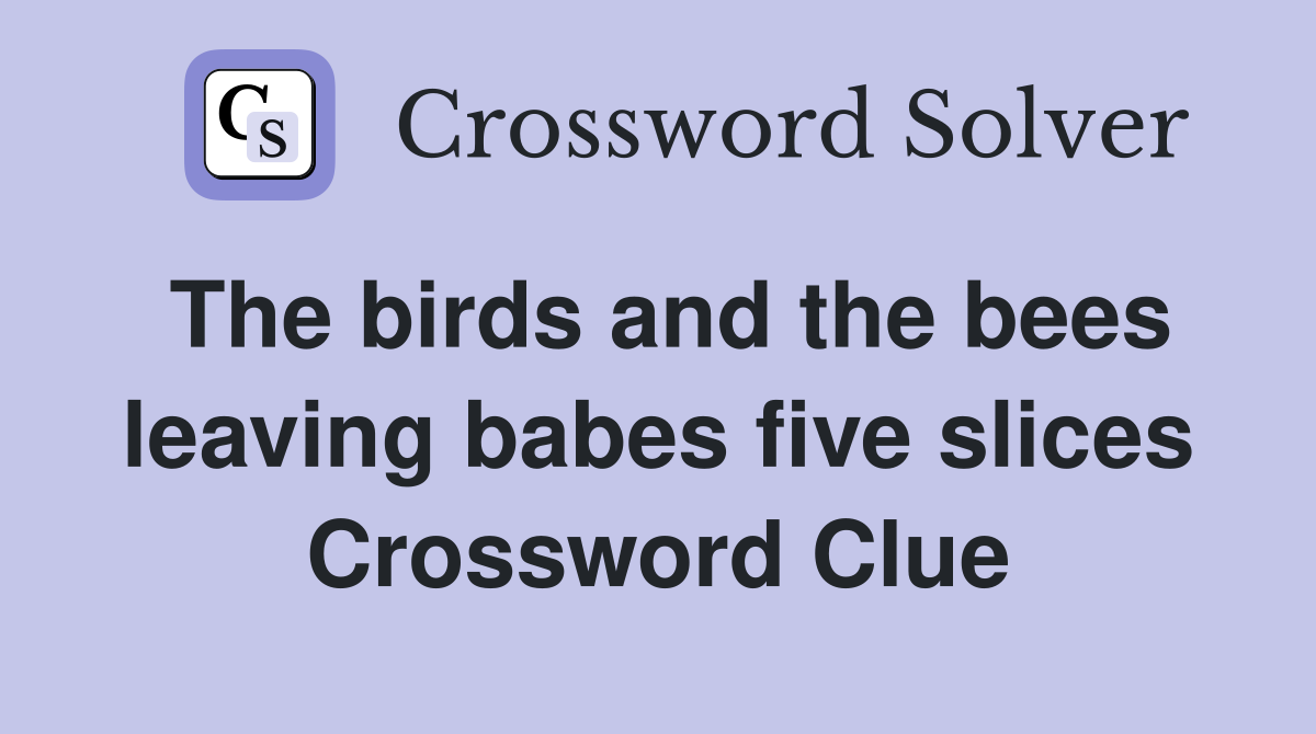 The birds and the bees leaving babes five slices Crossword Clue