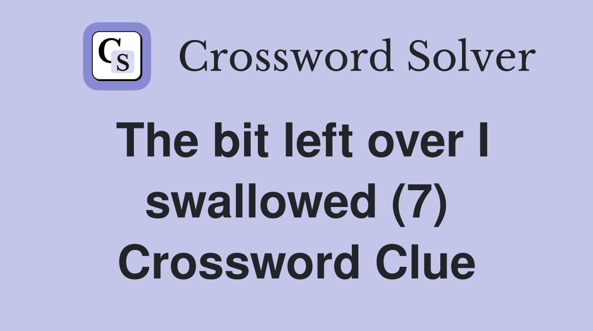 The bit left over I swallowed (7) Crossword Clue