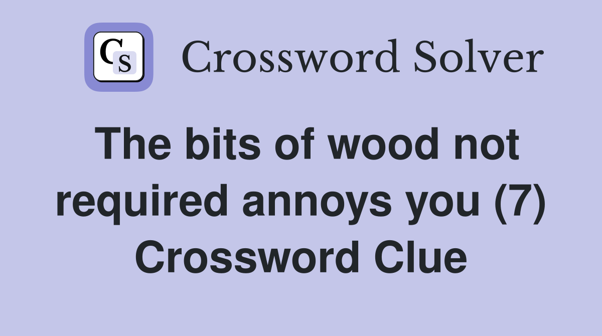 The bits of wood not required annoys you (7) Crossword Clue
