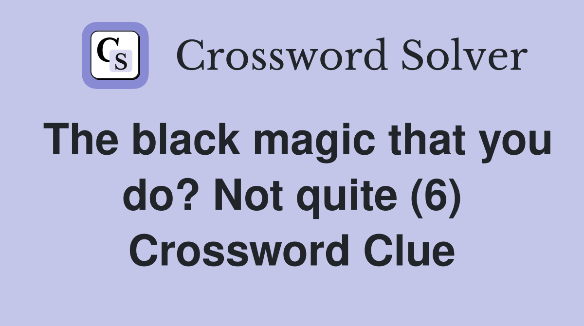 The black magic that you do? Not quite (6) Crossword Clue