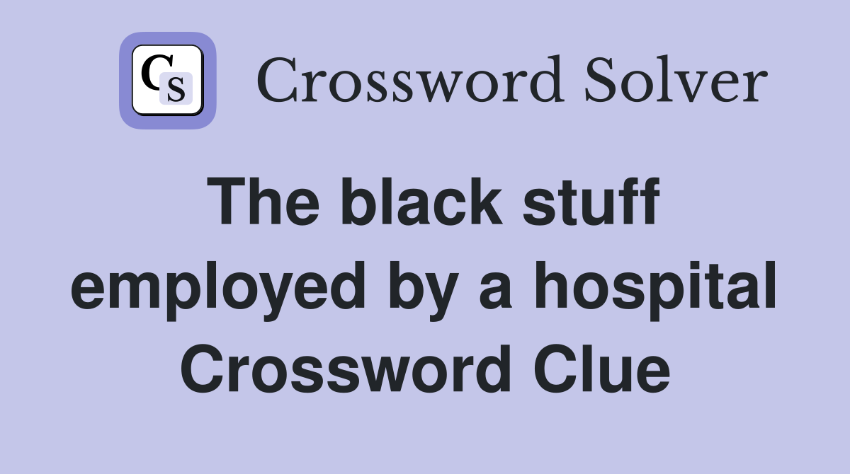 The black stuff employed by a hospital Crossword Clue
