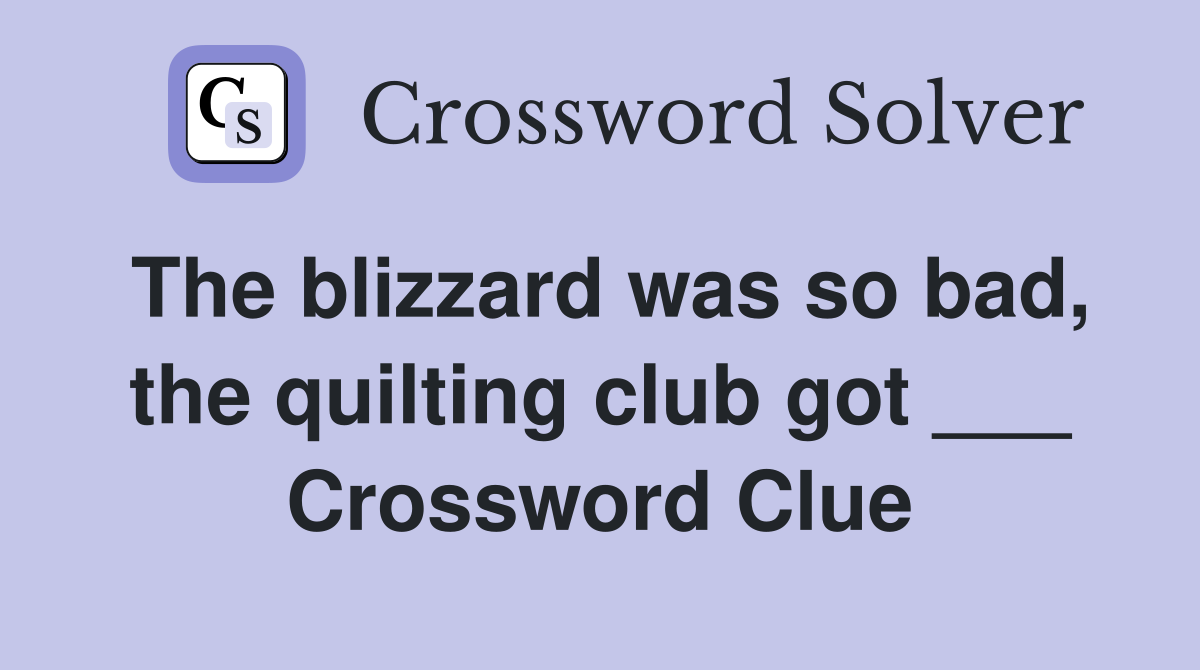 The blizzard was so bad, the quilting club got ___ Crossword Clue