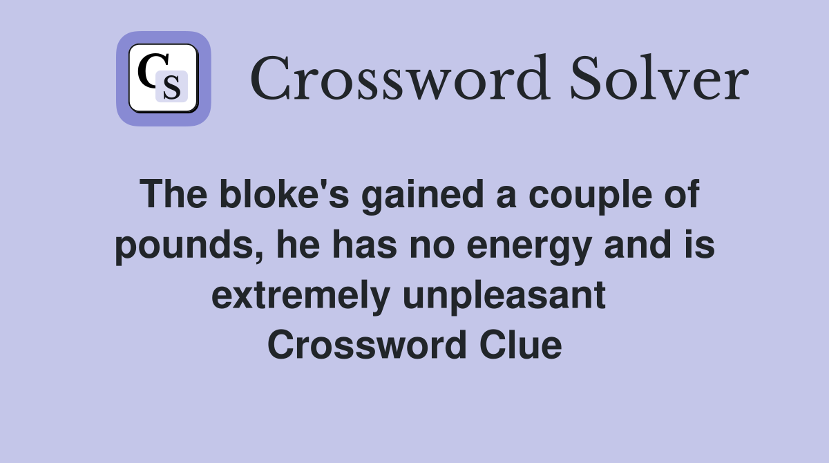 The bloke's gained a couple of pounds, he has no energy and is extremely unpleasant  Crossword Clue