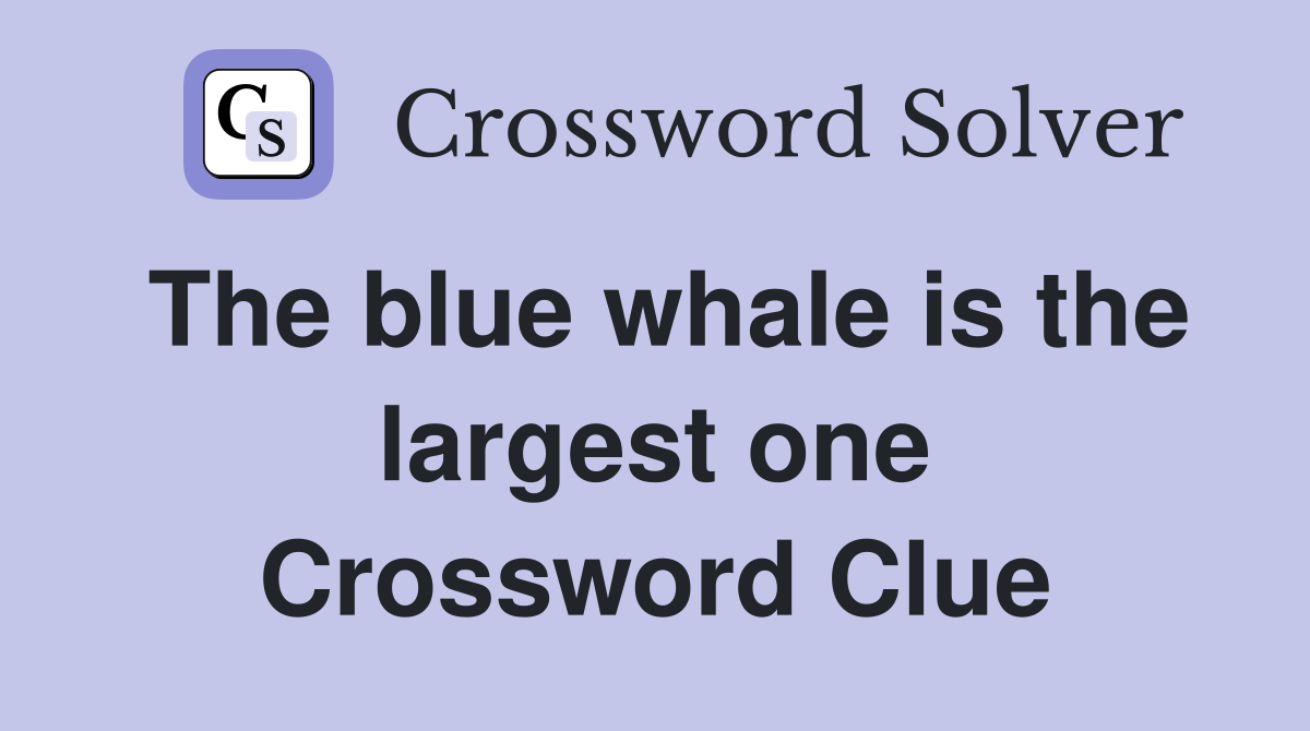 The blue whale is the largest one Crossword Clue